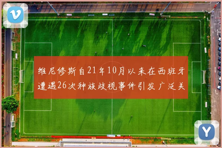 维尼修斯自21年10月以来在西班牙遭遇26次种族歧视事件引发广泛关注