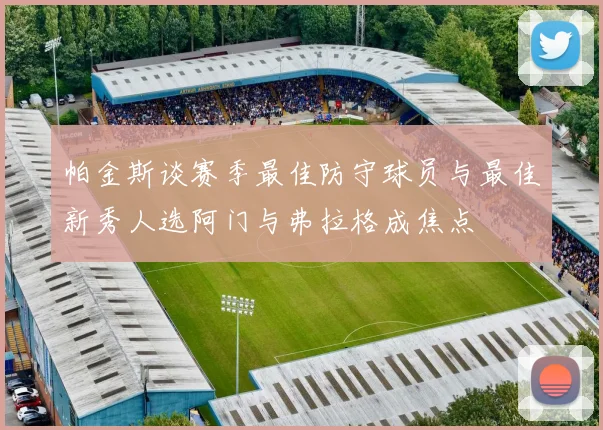 帕金斯谈赛季最佳防守球员与最佳新秀人选阿门与弗拉格成焦点