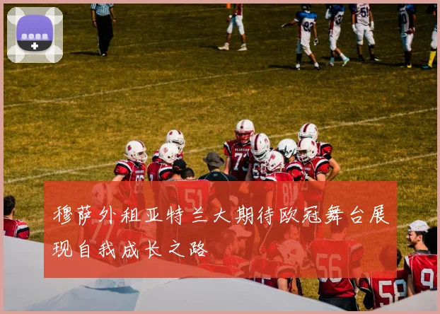 穆萨外租亚特兰大期待欧冠舞台展现自我成长之路