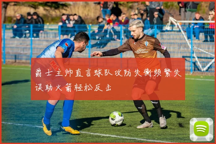 爵士主帅直言球队攻防失衡频繁失误助火箭轻松反击