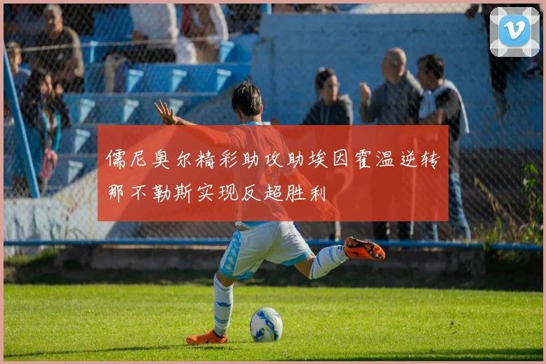 儒尼奥尔精彩助攻助埃因霍温逆转那不勒斯实现反超胜利