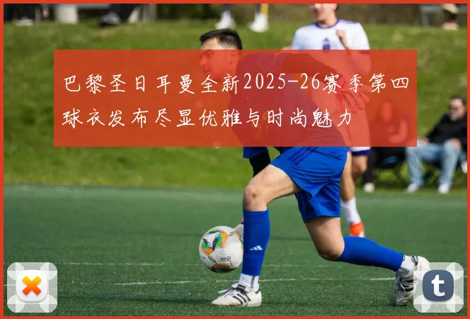 巴黎圣日耳曼全新2025-26赛季第四球衣发布尽显优雅与时尚魅力