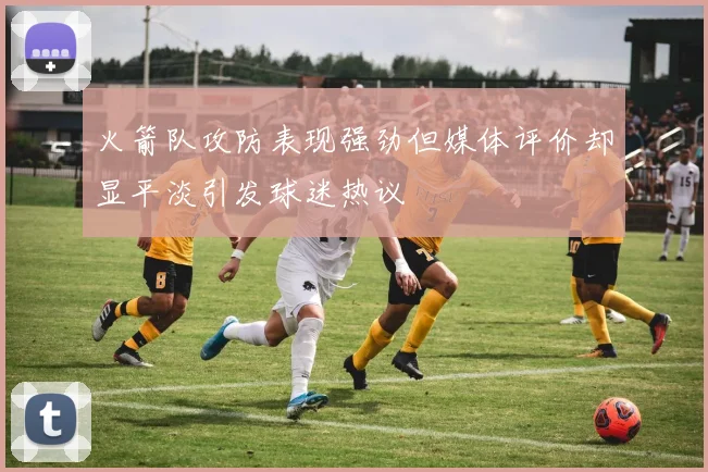 火箭队攻防表现强劲但媒体评价却显平淡引发球迷热议