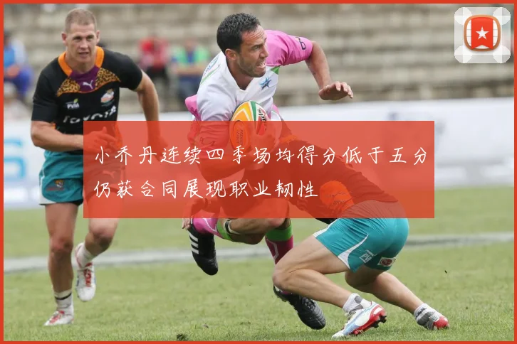 小乔丹连续四季场均得分低于五分仍获合同展现职业韧性