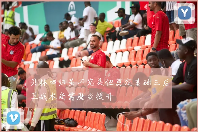 贝林回归虽不完美但奠定基础三后卫战术尚需磨合提升
