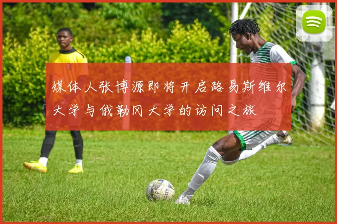 媒体人张博源即将开启路易斯维尔大学与俄勒冈大学的访问之旅
