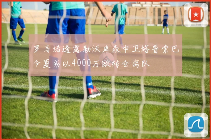 罗马诺透露勒沃库森中卫塔普索巴今夏或以4000万欧转会离队