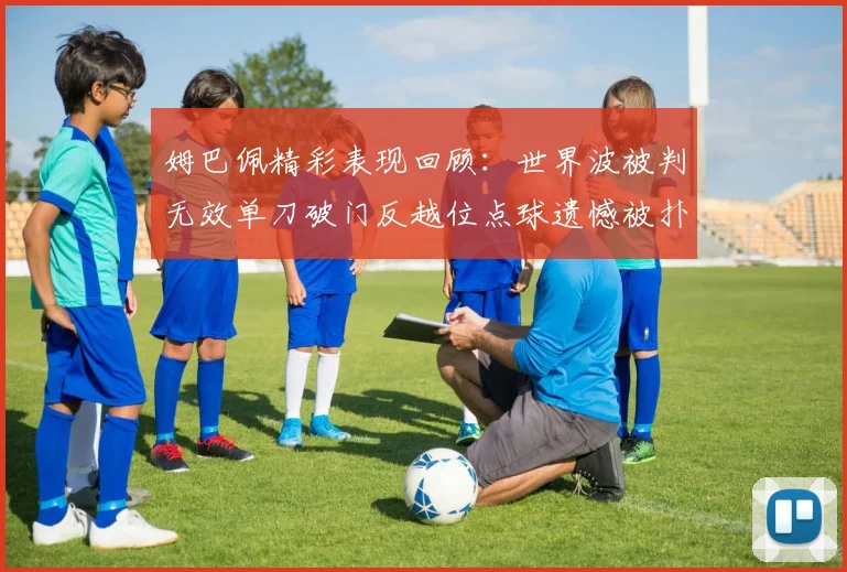 姆巴佩精彩表现回顾：世界波被判无效单刀破门反越位点球遗憾被扑救