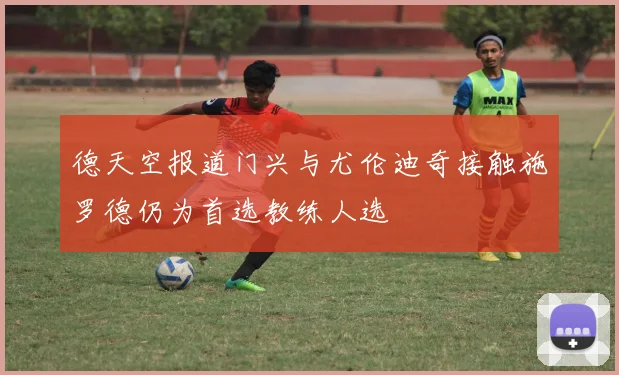 德天空报道门兴与尤伦迪奇接触施罗德仍为首选教练人选