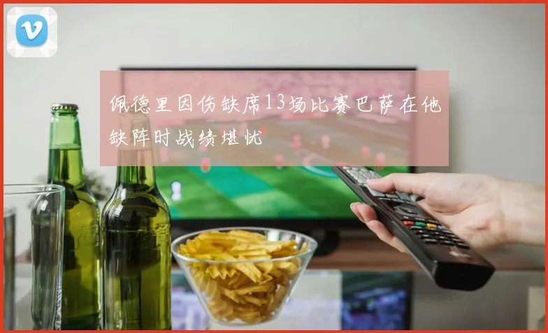佩德里因伤缺席13场比赛巴萨在他缺阵时战绩堪忧