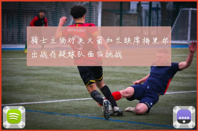 骑士主场对决火箭加兰缺席梅里尔出战存疑球队面临挑战