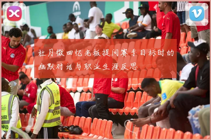 杜月徵回忆老板提问赛季目标时的幽默对话与职业生涯反思