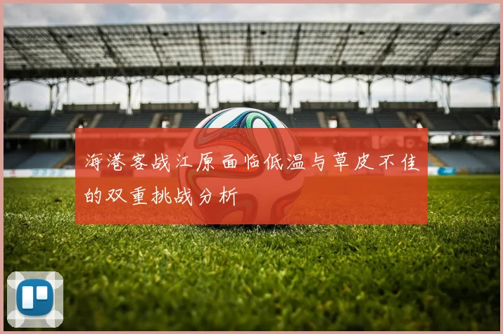 海港客战江原面临低温与草皮不佳的双重挑战分析