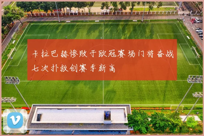 卡拉巴赫惨败于欧冠赛场门将奋战七次扑救创赛季新高