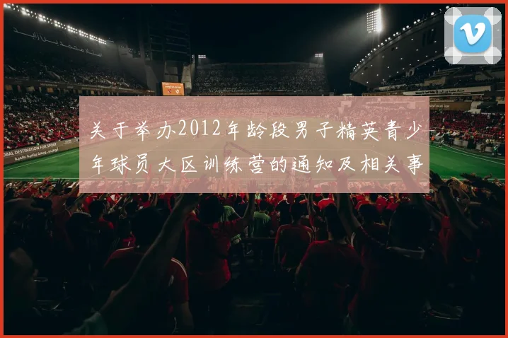 关于举办2012年龄段男子精英青少年球员大区训练营的通知及相关事项说明