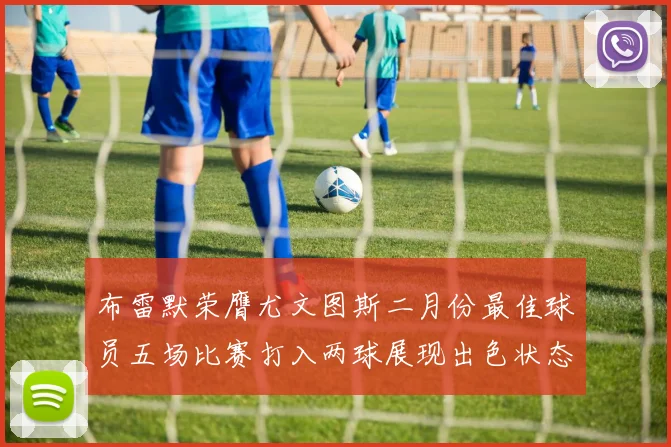 布雷默荣膺尤文图斯二月份最佳球员五场比赛打入两球展现出色状态