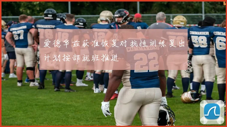 爱德华兹获准恢复对抗性训练复出计划按部就班推进
