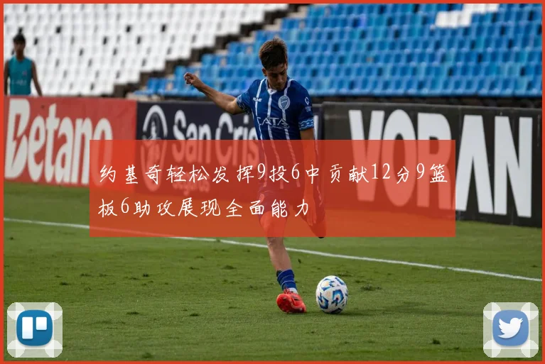 约基奇轻松发挥9投6中贡献12分9篮板6助攻展现全面能力