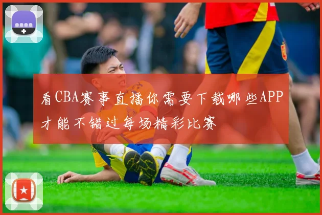 看CBA赛事直播你需要下载哪些APP才能不错过每场精彩比赛