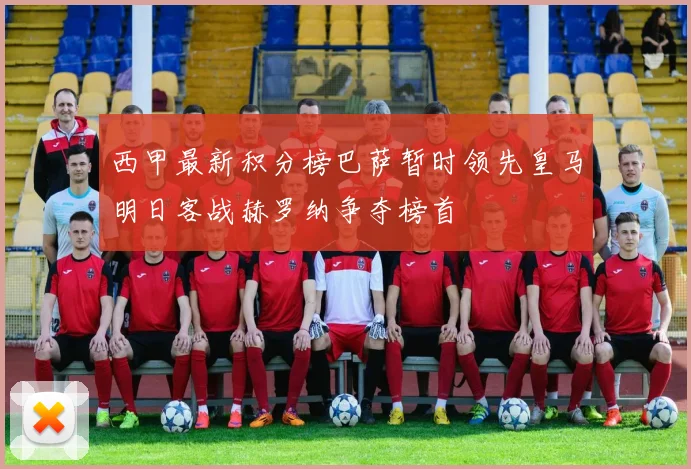 西甲最新积分榜巴萨暂时领先皇马明日客战赫罗纳争夺榜首