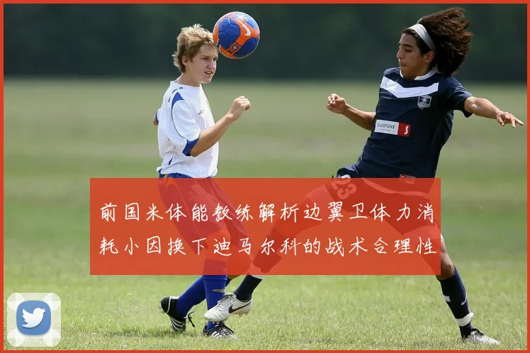 前国米体能教练解析边翼卫体力消耗小因换下迪马尔科的战术合理性