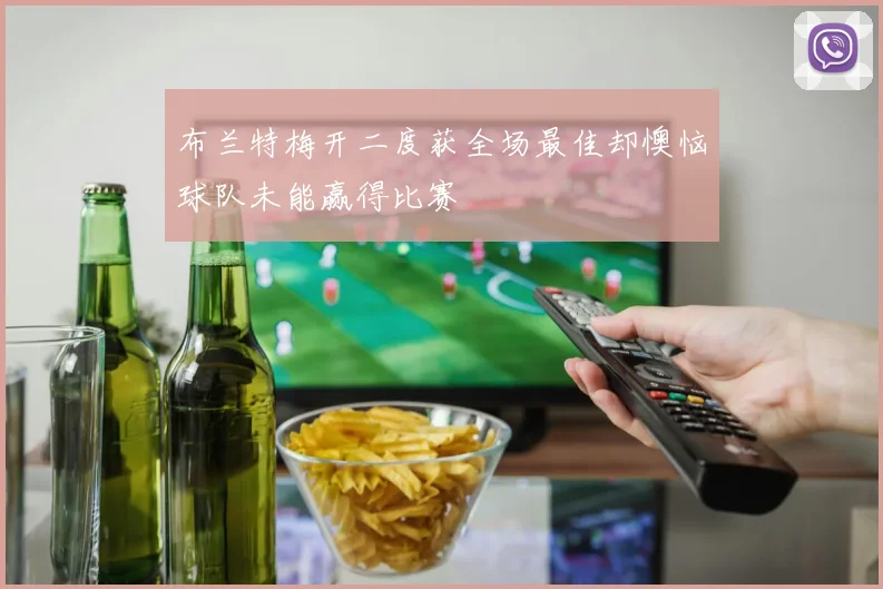 布兰特梅开二度获全场最佳却懊恼球队未能赢得比赛