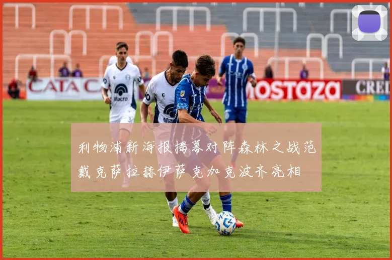 利物浦新海报揭幕对阵森林之战范戴克萨拉赫伊萨克加克波齐亮相