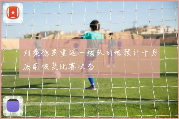 利桑德罗重返一线队训练预计十月底前恢复比赛状态