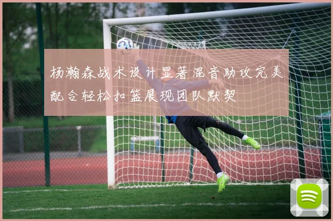 杨瀚森战术设计显著混音助攻完美配合轻松扣篮展现团队默契