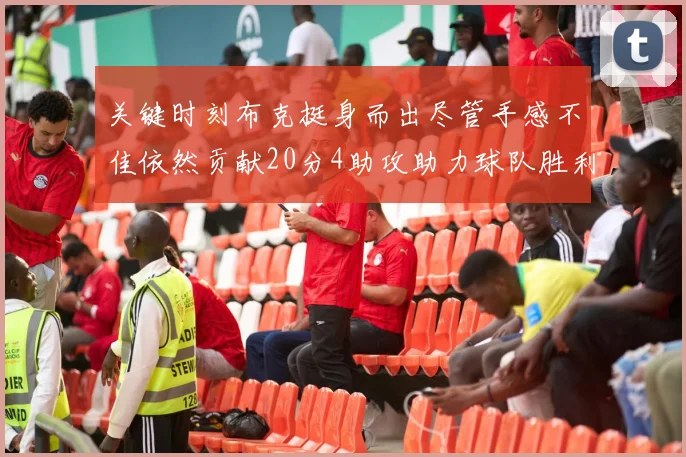 关键时刻布克挺身而出尽管手感不佳依然贡献20分4助攻助力球队胜利