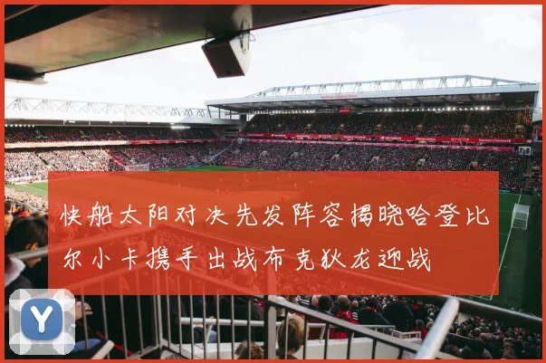快船太阳对决先发阵容揭晓哈登比尔小卡携手出战布克狄龙迎战