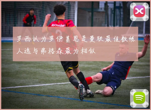 罗西认为罗伊基恩是曼联最佳教练人选与弗格森最为相似