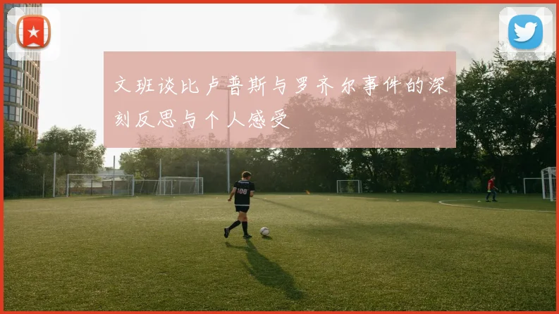 文班谈比卢普斯与罗齐尔事件的深刻反思与个人感受