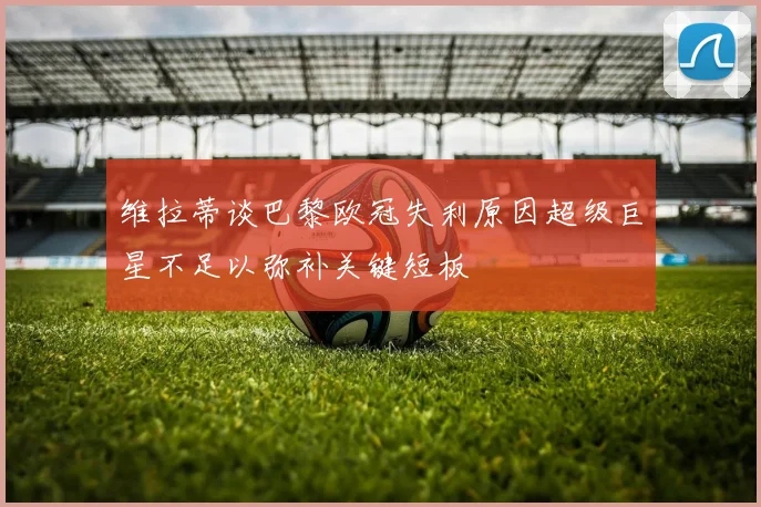 维拉蒂谈巴黎欧冠失利原因超级巨星不足以弥补关键短板