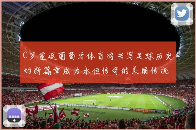 C罗重返葡萄牙体育将书写足球历史的新篇章成为永恒传奇的美丽传说
