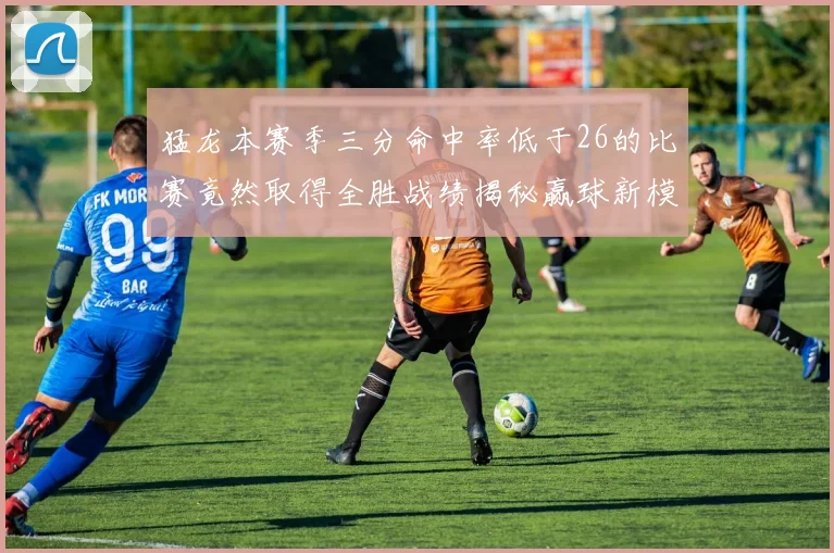 猛龙本赛季三分命中率低于26的比赛竟然取得全胜战绩揭秘赢球新模式