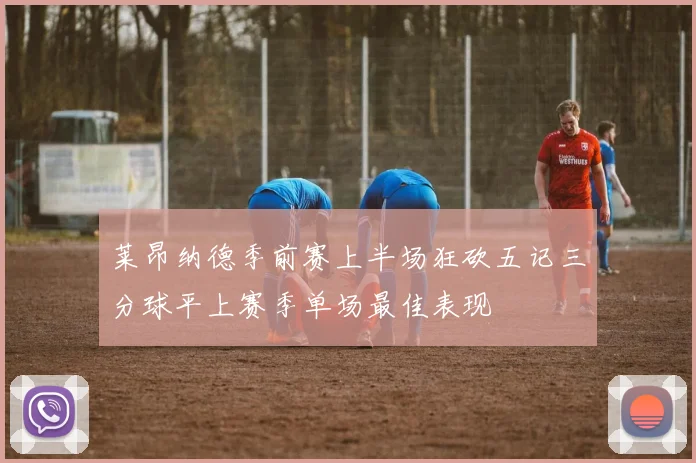 莱昂纳德季前赛上半场狂砍五记三分球平上赛季单场最佳表现