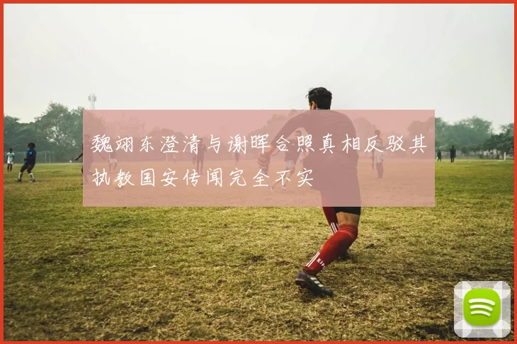 魏翊东澄清与谢晖合照真相反驳其执教国安传闻完全不实