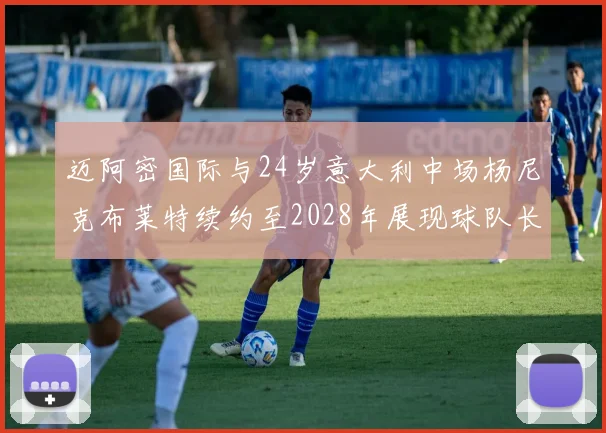 迈阿密国际与24岁意大利中场杨尼克布莱特续约至2028年展现球队长远规划