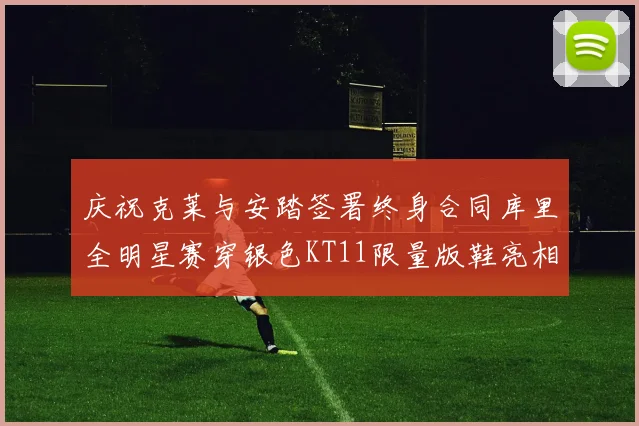 庆祝克莱与安踏签署终身合同库里全明星赛穿银色KT11限量版鞋亮相